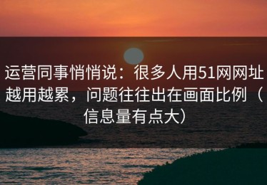 运营同事悄悄说：很多人用51网网址越用越累，问题往往出在画面比例（信息量有点大）