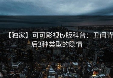 【独家】可可影视tv版科普：丑闻背后3种类型的隐情