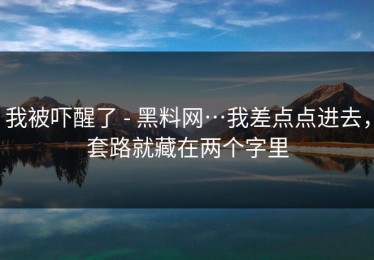 我被吓醒了 - 黑料网…我差点点进去，套路就藏在两个字里