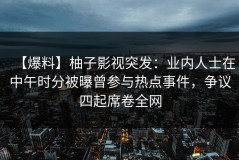 【爆料】柚子影视突发：业内人士在中午时分被曝曾参与热点事件，争议四起席卷全网