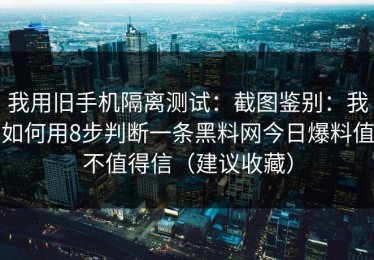 我用旧手机隔离测试：截图鉴别：我如何用8步判断一条黑料网今日爆料值不值得信（建议收藏）