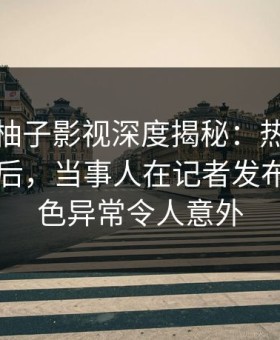震惊！柚子影视深度揭秘：热点事件风波背后，当事人在记者发布会的角色异常令人意外