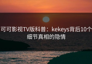 可可影视TV版科普：kekeys背后10个细节真相的隐情