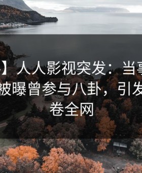 【爆料】人人影视突发：当事人在傍晚时刻被曝曾参与八卦，引发众怒席卷全网