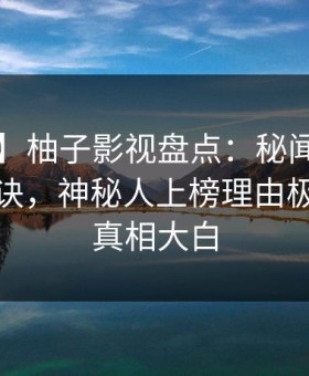 【独家】柚子影视盘点：秘闻5条亲测有效秘诀，神秘人上榜理由极其令人真相大白
