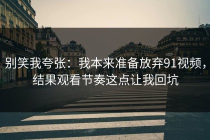 别笑我夸张：我本来准备放弃91视频，结果观看节奏这点让我回坑