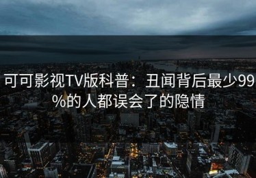 可可影视TV版科普：丑闻背后最少99%的人都误会了的隐情
