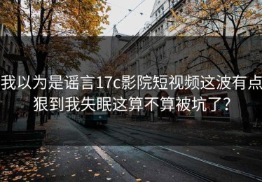 我以为是谣言17c影院短视频这波有点狠到我失眠这算不算被坑了？