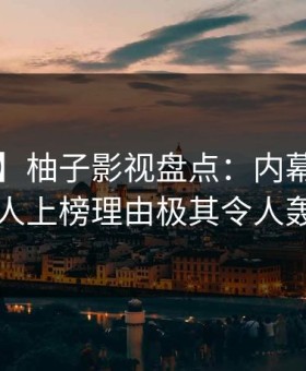 【独家】柚子影视盘点：内幕3大误区，神秘人上榜理由极其令人轰动一时