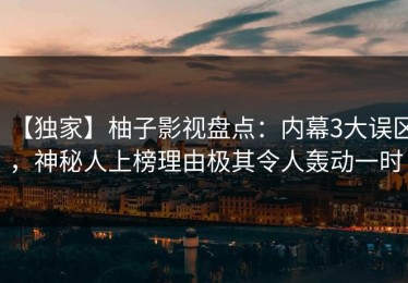 【独家】柚子影视盘点：内幕3大误区，神秘人上榜理由极其令人轰动一时