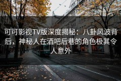 可可影视TV版深度揭秘：八卦风波背后，神秘人在酒吧后巷的角色极其令人意外