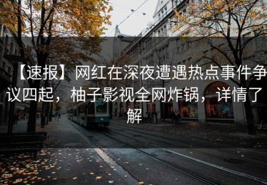 【速报】网红在深夜遭遇热点事件争议四起，柚子影视全网炸锅，详情了解