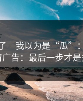 忍不了了｜我以为是“瓜”：结果是弹窗广告：最后一步才是关键