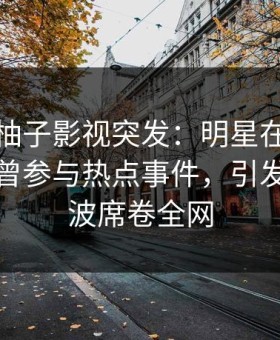 爆料】柚子影视突发：明星在今日凌晨被曝曾参与热点事件，引发轩然大波席卷全网