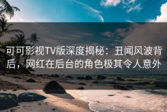 可可影视TV版深度揭秘：丑闻风波背后，网红在后台的角色极其令人意外