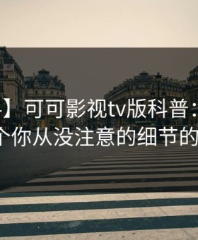 【爆料】可可影视tv版科普：丑闻背后7个你从没注意的细节的隐情