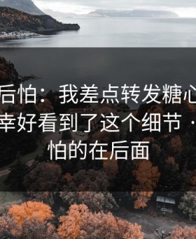 越想越后怕：我差点转发糖心tv相关内容 · 幸好看到了这个细节 · 但更可怕的在后面
