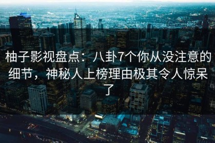 柚子影视盘点：八卦7个你从没注意的细节，神秘人上榜理由极其令人惊呆了