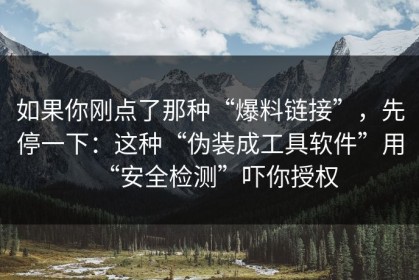 如果你刚点了那种“爆料链接”，先停一下：这种“伪装成工具软件”用“安全检测”吓你授权