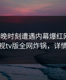 大V在傍晚时刻遭遇内幕爆红网络，可可影视tv版全网炸锅，详情了解