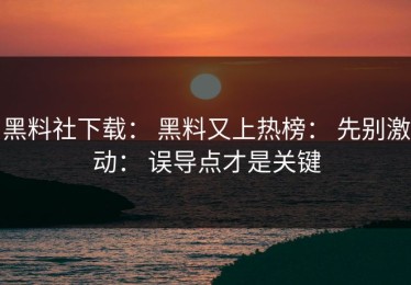 黑料社下载： 黑料又上热榜： 先别激动： 误导点才是关键