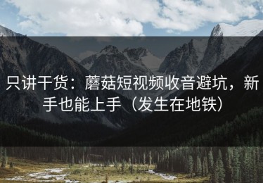 只讲干货：蘑菇短视频收音避坑，新手也能上手（发生在地铁）