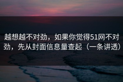 越想越不对劲，如果你觉得51网不对劲，先从封面信息量查起（一条讲透）