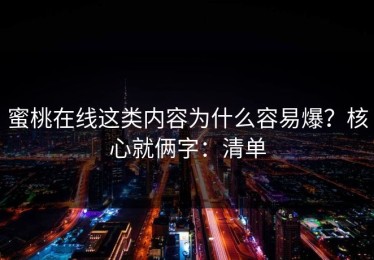 蜜桃在线这类内容为什么容易爆？核心就俩字：清单