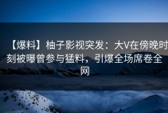 【爆料】柚子影视突发：大V在傍晚时刻被曝曾参与猛料，引爆全场席卷全网