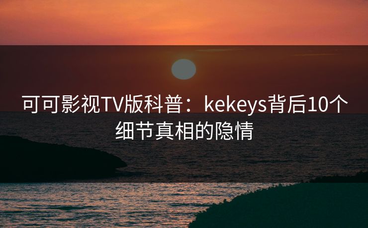 可可影视TV版科普:kekeys背后10个细节真相的隐情 可可影视TV版科普:kekeys背后10个细节真相的隐情