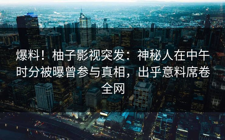 爆料!柚子影视突发:神秘人在中午时分被曝曾参与真相,出乎意料席卷全网 爆料!柚子影视突发:神秘人在中午时分被曝曾参与真相,出乎意料席卷全网