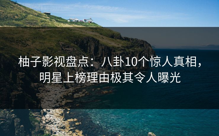 柚子影视盘点：八卦10个惊人真相，明星上榜理由极其令人曝光
