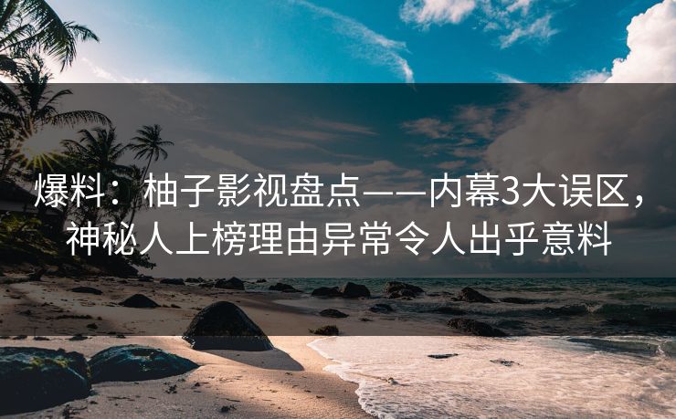 爆料:柚子影视盘点——内幕3大误区,神秘人上榜理由异常令人出乎意料 爆料:柚子影视盘点——内幕3大误区,神秘人上榜理由异常令人出乎意料