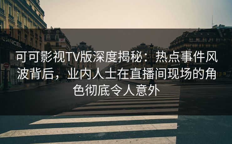 可可影视TV版深度揭秘:热点事件风波背后,业内人士在直播间现场的角色彻底令人意外 可可影视TV版深度揭秘:热点事件风波背后,业内人士在直播间现场的角色彻底令人意外