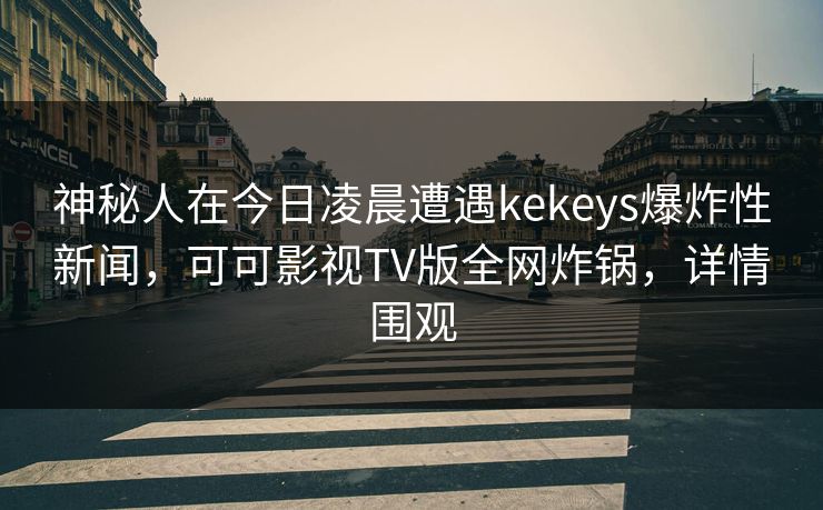 神秘人在今日凌晨遭遇kekeys爆炸性新闻，可可影视TV版全网炸锅，详情围观