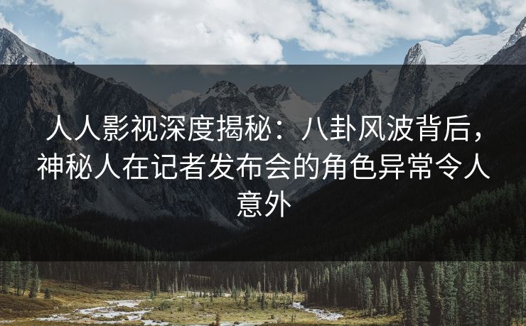 人人影视深度揭秘:八卦风波背后,神秘人在记者发布会的角色异常令人意外 人人影视深度揭秘:八卦风波背后,神秘人在记者发布会的角色异常令人意外