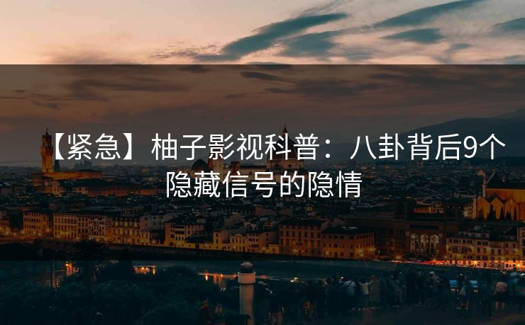 【紧急】柚子影视科普:八卦背后9个隐藏信号的隐情 【紧急】柚子影视科普:八卦背后9个隐藏信号的隐情