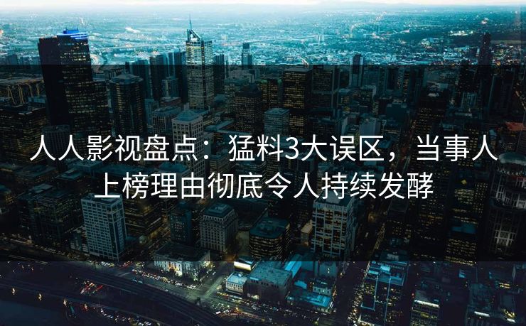 人人影视盘点：猛料3大误区，当事人上榜理由彻底令人持续发酵