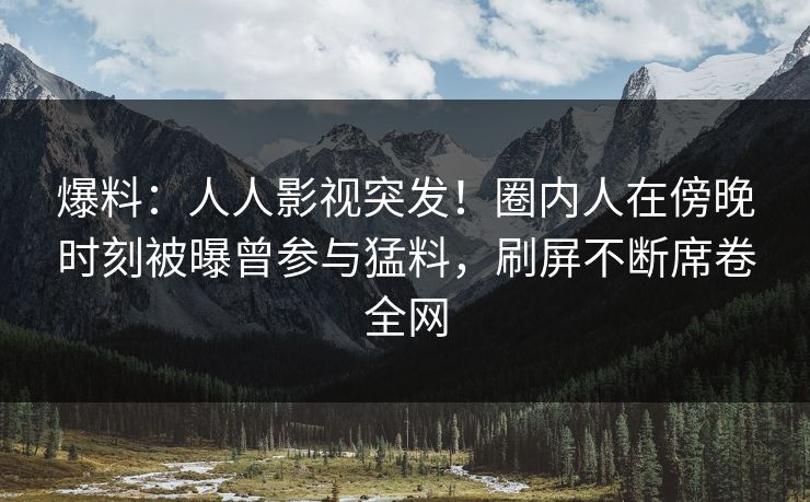 爆料:人人影视突发!圈内人在傍晚时刻被曝曾参与猛料,刷屏不断席卷全网 爆料:人人影视突发!圈内人在傍晚时刻被曝曾参与猛料,刷屏不断席卷全网