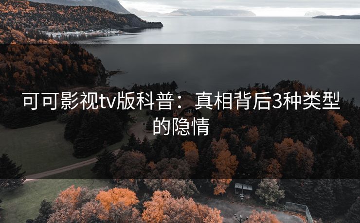 可可影视tv版科普:真相背后3种类型的隐情 可可影视tv版科普:真相背后3种类型的隐情