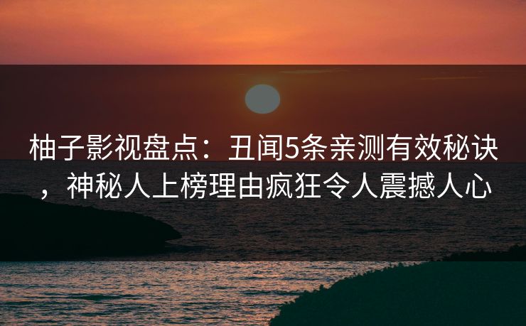 柚子影视盘点:丑闻5条亲测有效秘诀,神秘人上榜理由疯狂令人震撼人心 柚子影视盘点:丑闻5条亲测有效秘诀,神秘人上榜理由疯狂令人震撼人心