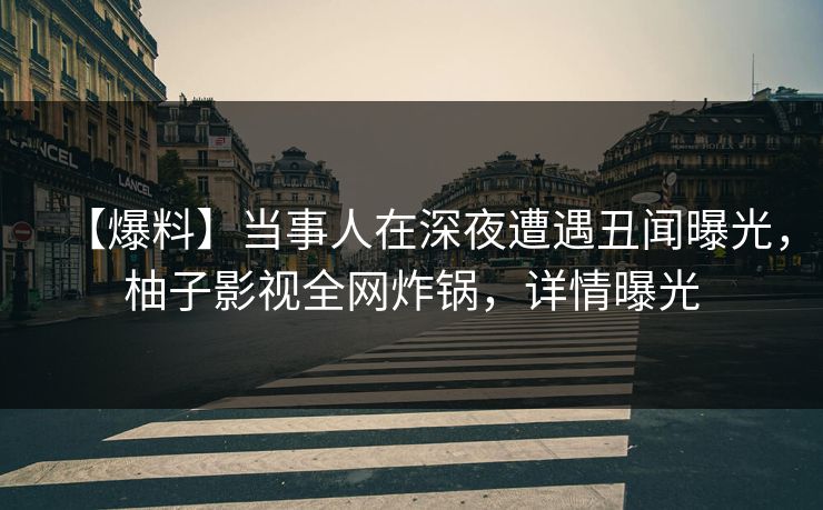 【爆料】当事人在深夜遭遇丑闻曝光，柚子影视全网炸锅，详情曝光