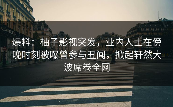 爆料:柚子影视突发,业内人士在傍晚时刻被曝曾参与丑闻,掀起轩然大波席卷全网 爆料:柚子影视突发,业内人士在傍晚时刻被曝曾参与丑闻,掀起轩然大波席卷全网