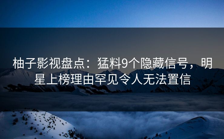 柚子影视盘点:猛料9个隐藏信号,明星上榜理由罕见令人无法置信 柚子影视盘点:猛料9个隐藏信号,明星上榜理由罕见令人无法置信