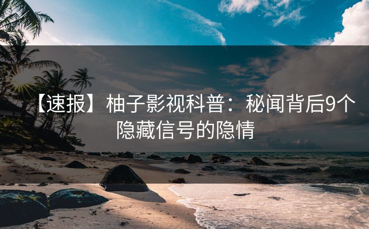 【速报】柚子影视科普：秘闻背后9个隐藏信号的隐情