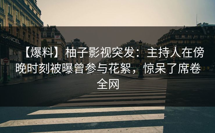 【爆料】柚子影视突发:主持人在傍晚时刻被曝曾参与花絮,惊呆了席卷全网 【爆料】柚子影视突发:主持人在傍晚时刻被曝曾参与花絮,惊呆了席卷全网