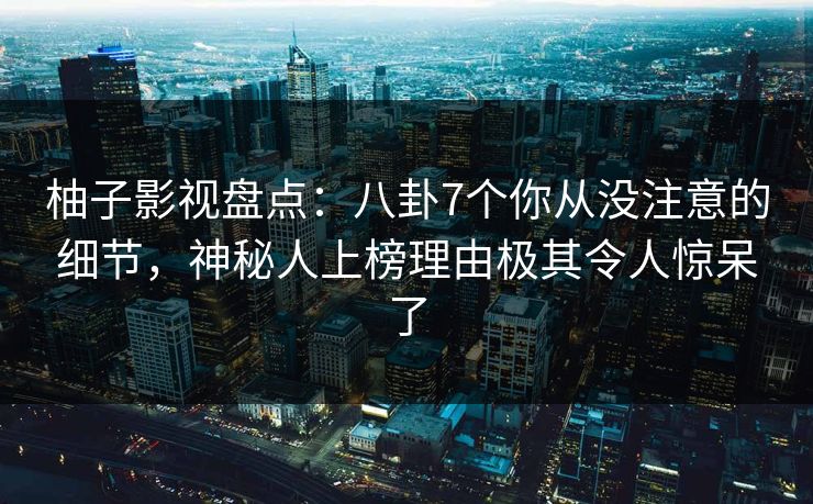 柚子影视盘点:八卦7个你从没注意的细节,神秘人上榜理由极其令人惊呆了 柚子影视盘点:八卦7个你从没注意的细节,神秘人上榜理由极其令人惊呆了
