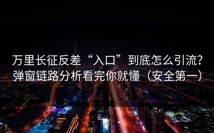 万里长征反差“入口”到底怎么引流?弹窗链路分析看完你就懂(安全第一) 万里长征反差“入口”到底怎么引流?弹窗链路分析看完你就懂(安全第一)