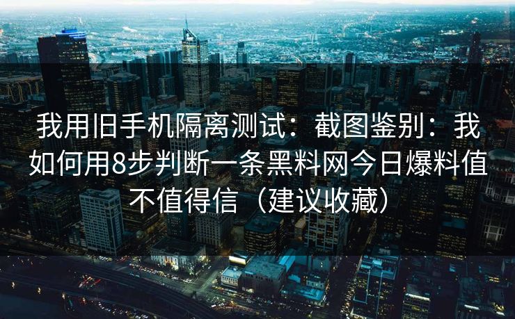 我用旧手机隔离测试：截图鉴别：我如何用8步判断一条黑料网今日爆料值不值得信（建议收藏）
