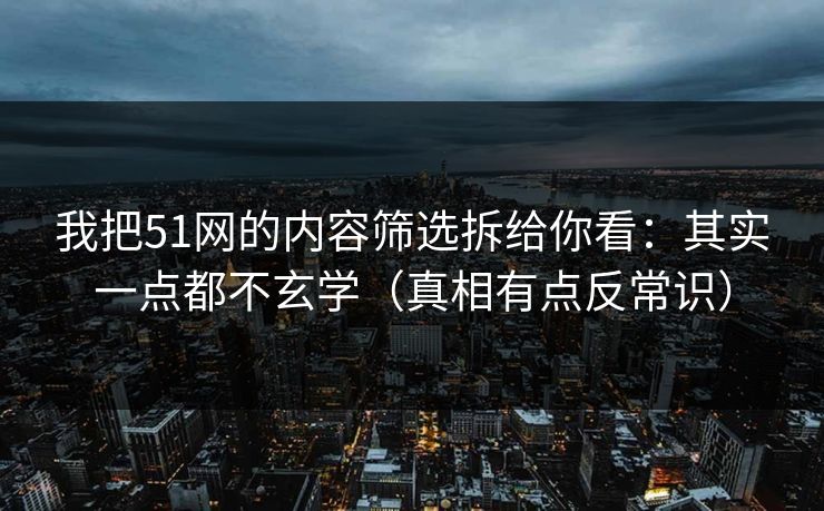 我把51网的内容筛选拆给你看：其实一点都不玄学（真相有点反常识）
